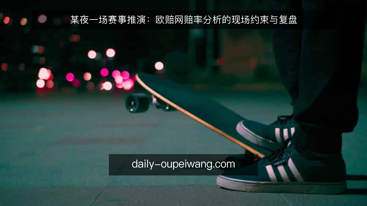 某夜一场赛事推演:欧赔网赔率分析的现场约束与复盘
