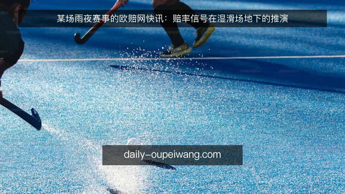 某场雨夜赛事的欧赔网快讯：赔率信号在湿滑场地下的推演