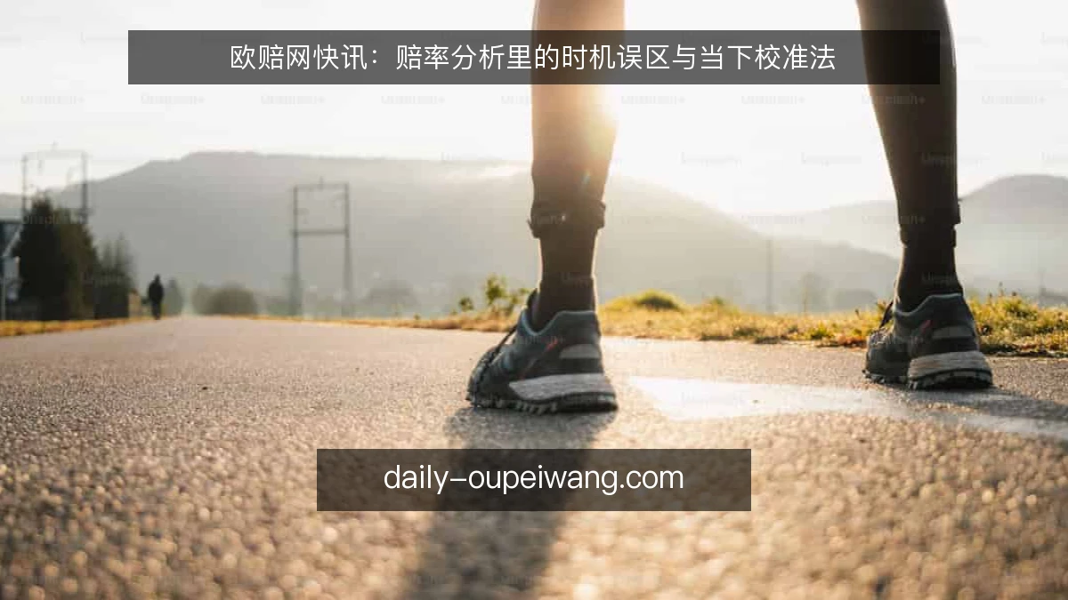 欧赔网快讯:赔率分析里的时机误区与当下校准法